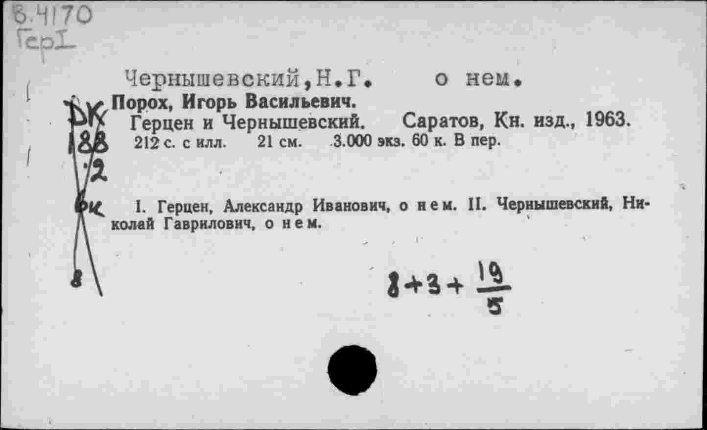 ﻿^4(70 П“о1_
о нем
Чернышевский,Н.Г
Порох, Игорь Васильевич.
Герцен и Чернышевский. Саратов, Кн. изд., 1963.
212 с. с илл. 21 см. 3.000 экз. 60 к. В пер.
1. Герцен, Александр Иванович, о нем. II. Чернышевский, Николай Гаврилович, о нем.
12
5